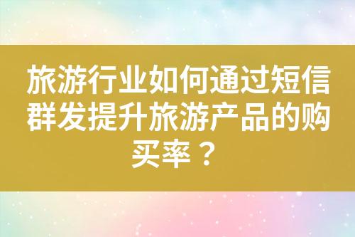 旅游行業如何通過短信群發提升旅游產品的購買率？