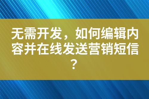 無需開發，如何編輯內容并在線發送營銷短信？