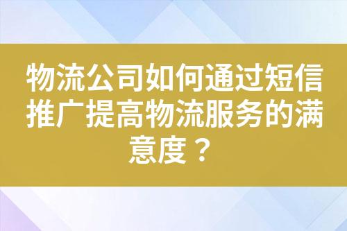 物流公司如何通過短信推廣提高物流服務的滿意度？