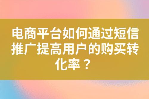 電商平臺如何通過短信推廣提高用戶的購買轉(zhuǎn)化率？