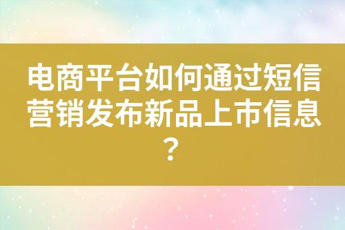 電商平臺(tái)如何通過(guò)短信營(yíng)銷(xiāo)發(fā)布新品上市信息？