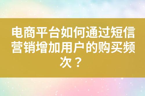 電商平臺如何通過短信營銷增加用戶的購買頻次？