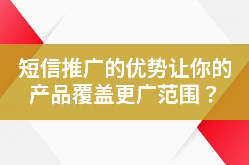短信推廣的優(yōu)勢讓你的產(chǎn)品覆蓋更廣范圍？