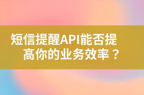 短信提醒API能否提高你的業務效率？