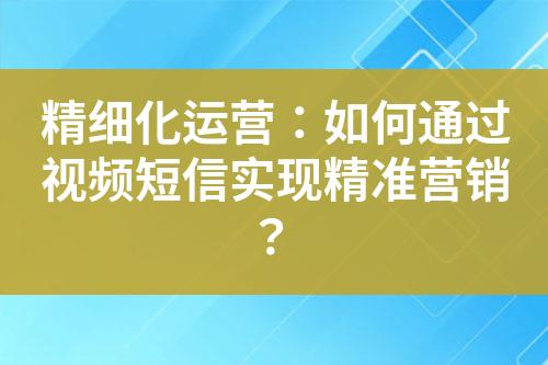 精細化運營：如何通過視頻短信實現精準營銷？
