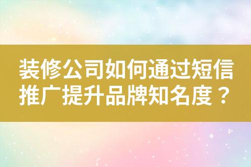 裝修公司如何通過短信推廣提升品牌知名度？