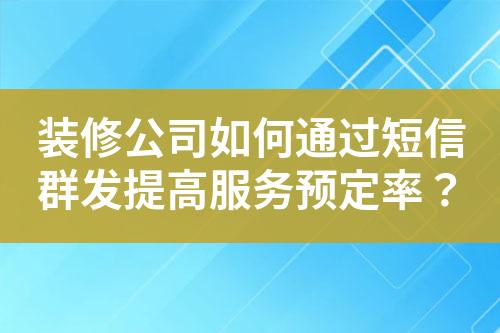 裝修公司如何通過短信群發(fā)提高服務(wù)預(yù)定率？
