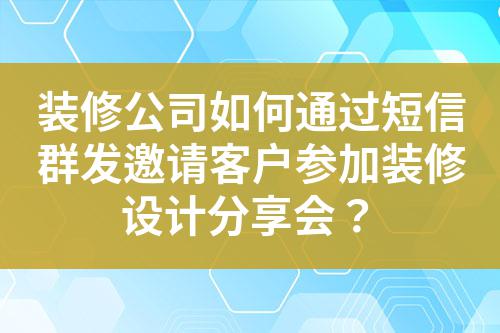 裝修公司如何通過(guò)短信群發(fā)邀請(qǐng)客戶參加裝修設(shè)計(jì)分享會(huì)？