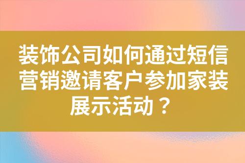 裝飾公司如何通過短信營銷邀請客戶參加家裝展示活動？