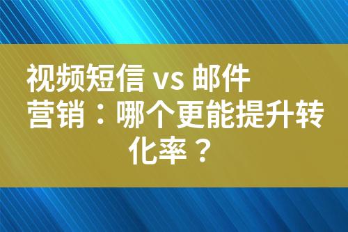 視頻短信 vs 郵件營銷：哪個更能提升轉化率？