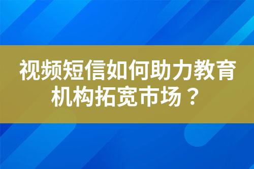 視頻短信如何助力教育機構拓寬市場？