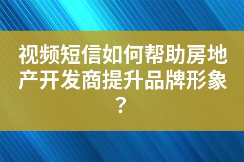 視頻短信如何幫助房地產(chǎn)開發(fā)商提升品牌形象？