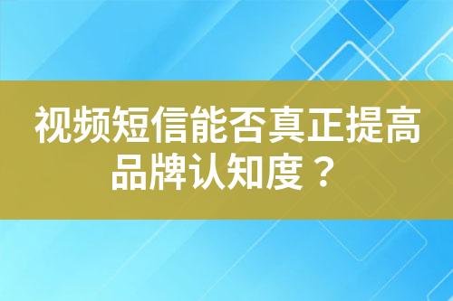 視頻短信能否真正提高品牌認知度？