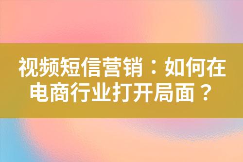視頻短信營銷：如何在電商行業(yè)打開局面？
