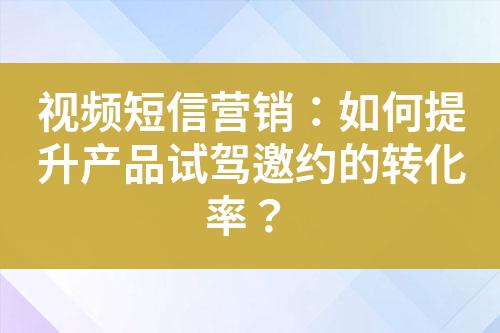 視頻短信營銷：如何提升產品試駕邀約的轉化率？