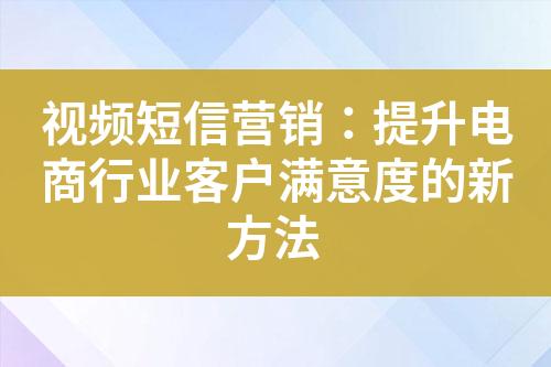 視頻短信營(yíng)銷：提升電商行業(yè)客戶滿意度的新方法