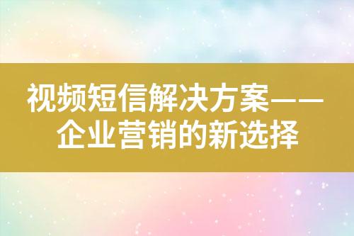 視頻短信解決方案——企業(yè)營(yíng)銷的新選擇