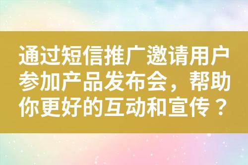 通過短信推廣邀請(qǐng)用戶參加產(chǎn)品發(fā)布會(huì)，幫助你更好的互動(dòng)和宣傳？