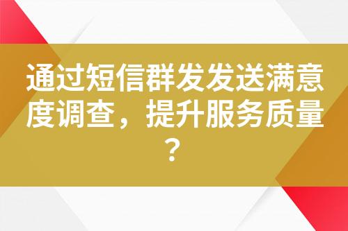 通過短信群發(fā)發(fā)送滿意度調(diào)查，提升服務質(zhì)量？