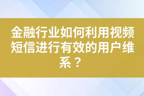 金融行業(yè)如何利用視頻短信進(jìn)行有效的用戶維系？