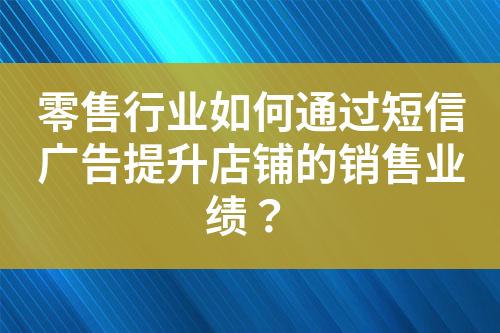 零售行業如何通過短信廣告提升店鋪的銷售業績？