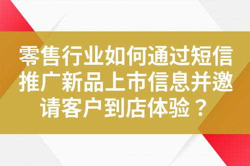 零售行業(yè)如何通過短信推廣新品上市信息并邀請客戶到店體驗？