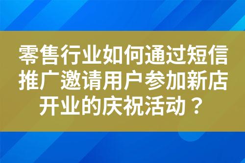 零售行業如何通過短信推廣邀請用戶參加新店開業的慶祝活動？